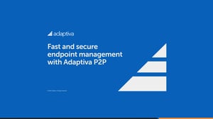 Fast and secure endpoint management with Adaptiva P2P